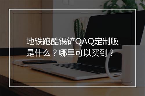 地铁跑酷锅铲QAQ定制版是什么？哪里可以买到？