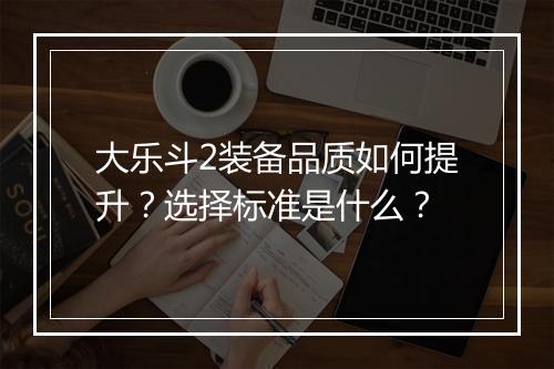 大乐斗2装备品质如何提升？选择标准是什么？