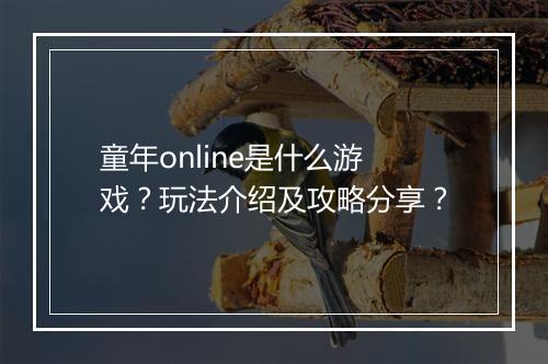 童年online是什么游戏？玩法介绍及攻略分享？