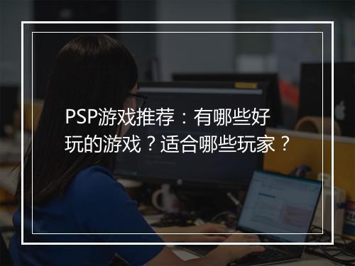 PSP游戏推荐：有哪些好玩的游戏？适合哪些玩家？