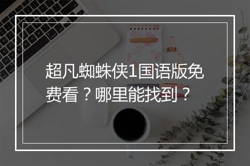 超凡蜘蛛侠1国语版免费看？哪里能找到？