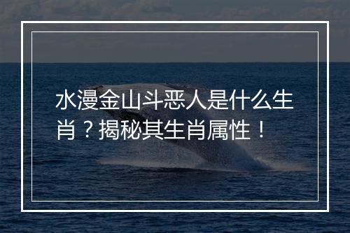 水漫金山斗恶人是什么生肖？揭秘其生肖属性！