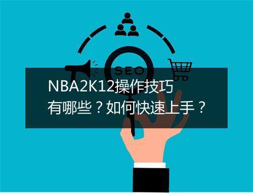 NBA2K12操作技巧有哪些？如何快速上手？