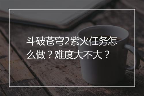 斗破苍穹2紫火任务怎么做？难度大不大？