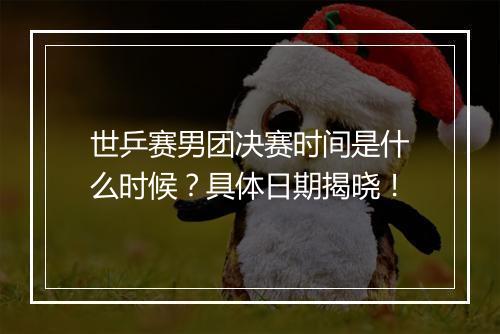 世乒赛男团决赛时间是什么时候？具体日期揭晓！