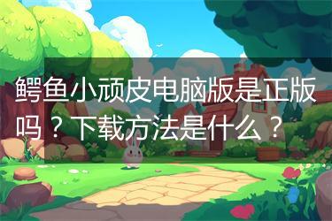 鳄鱼小顽皮电脑版是正版吗？下载方法是什么？
