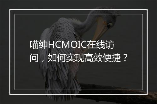 喵绅HCMOIC在线访问，如何实现高效便捷？