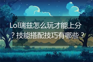 Lol瑞兹怎么玩才能上分？技能搭配技巧有哪些？
