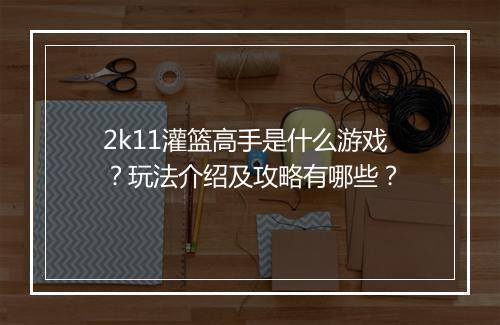 2k11灌篮高手是什么游戏？玩法介绍及攻略有哪些？