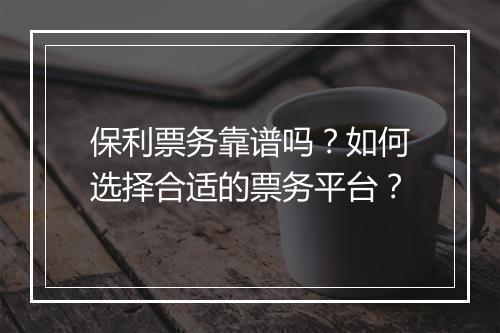 保利票务靠谱吗？如何选择合适的票务平台？