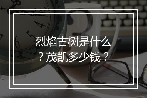烈焰古树是什么？茂凯多少钱？