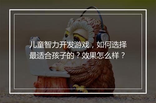 儿童智力开发游戏，如何选择最适合孩子的？效果怎么样？