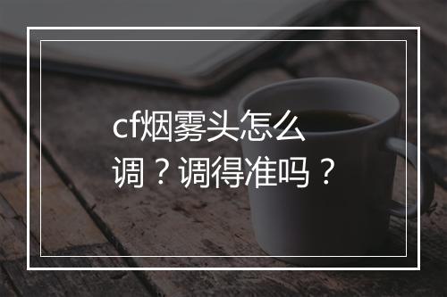 cf烟雾头怎么调？调得准吗？
