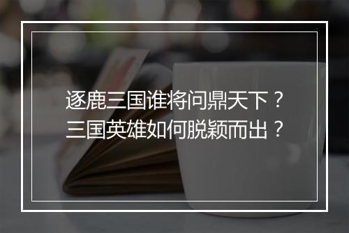 逐鹿三国谁将问鼎天下？三国英雄如何脱颖而出？