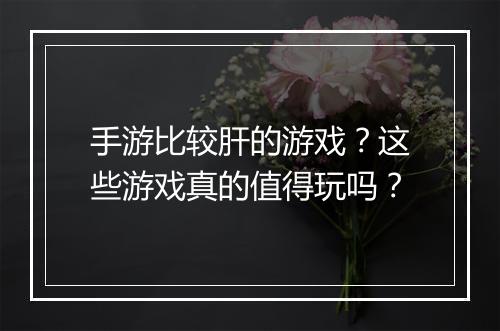 手游比较肝的游戏？这些游戏真的值得玩吗？