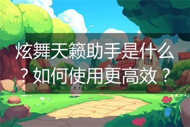 炫舞天籁助手是什么？如何使用更高效？