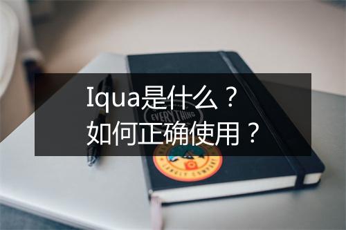 Iqua是什么？如何正确使用？