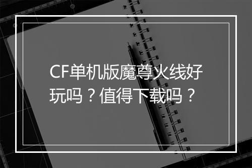 CF单机版魔尊火线好玩吗？值得下载吗？