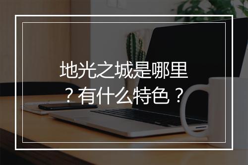 地光之城是哪里？有什么特色？