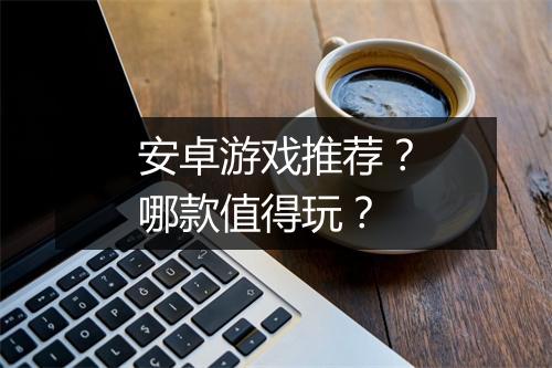 安卓游戏推荐？哪款值得玩？