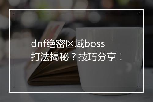dnf绝密区域boss打法揭秘？技巧分享！