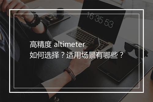 高精度 altimeter 如何选择？适用场景有哪些？