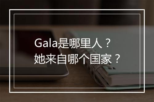 Gala是哪里人？她来自哪个国家？