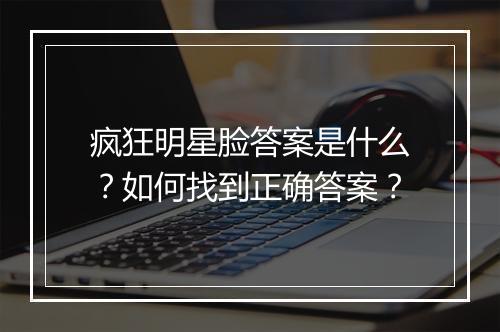 疯狂明星脸答案是什么？如何找到正确答案？