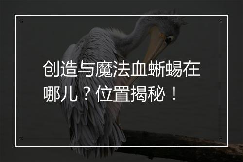 创造与魔法血蜥蜴在哪儿？位置揭秘！