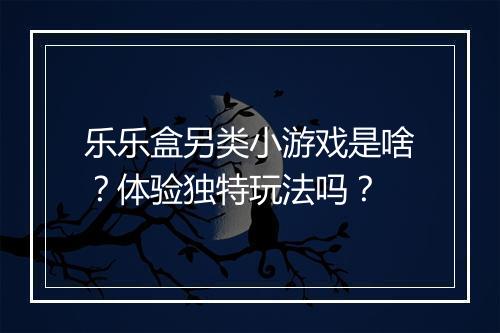 乐乐盒另类小游戏是啥？体验独特玩法吗？