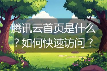 腾讯云首页是什么？如何快速访问？