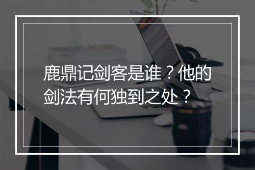 鹿鼎记剑客是谁？他的剑法有何独到之处？
