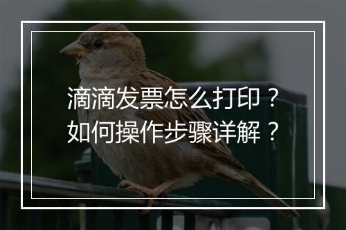 滴滴发票怎么打印？如何操作步骤详解？