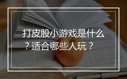 打皮股小游戏是什么？适合哪些人玩？