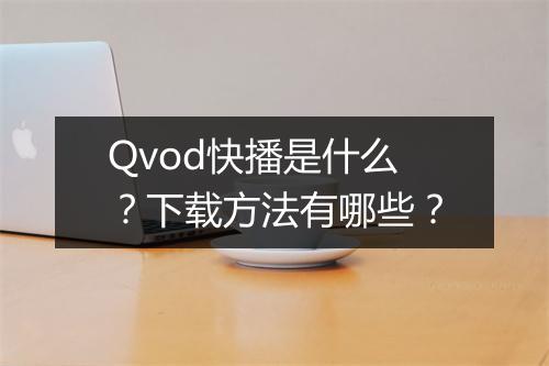 Qvod快播是什么？下载方法有哪些？