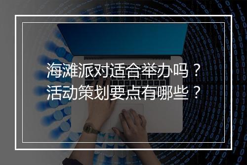 海滩派对适合举办吗？活动策划要点有哪些？