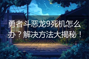 勇者斗恶龙9死机怎么办？解决方法大揭秘！