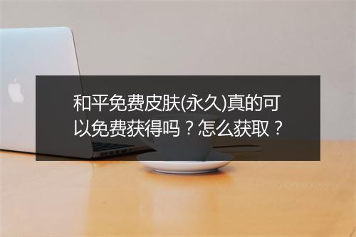 和平免费皮肤(永久)真的可以免费获得吗？怎么获取？