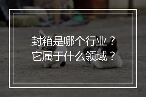 封箱是哪个行业？它属于什么领域？