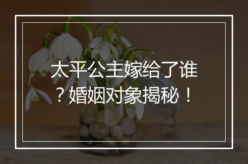 太平公主嫁给了谁？婚姻对象揭秘！