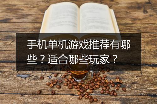 手机单机游戏推荐有哪些？适合哪些玩家？
