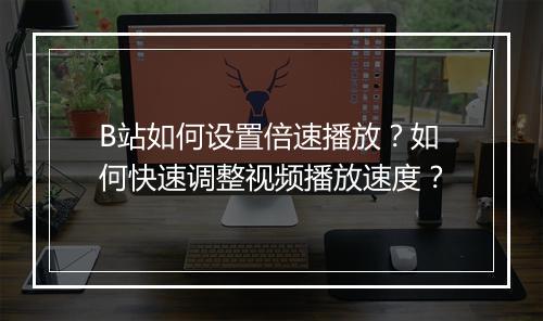 B站如何设置倍速播放？如何快速调整视频播放速度？
