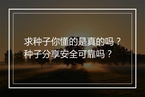 求种子你懂的是真的吗？种子分享安全可靠吗？