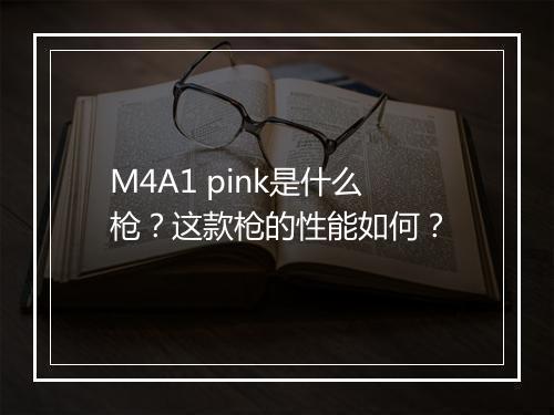 M4A1 pink是什么枪？这款枪的性能如何？