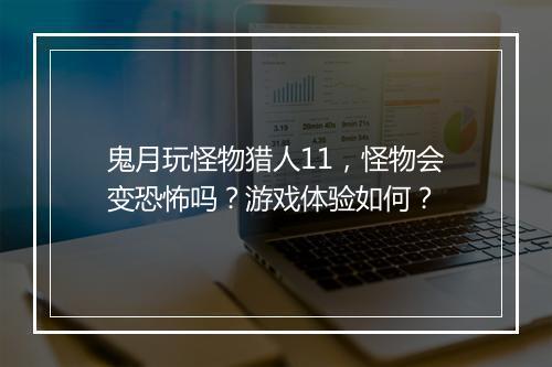 鬼月玩怪物猎人11，怪物会变恐怖吗？游戏体验如何？