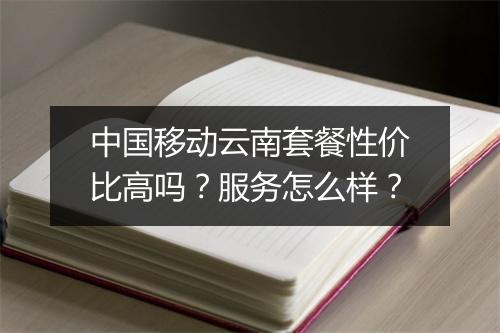 中国移动云南套餐性价比高吗？服务怎么样？