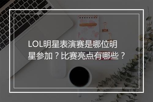 LOL明星表演赛是哪位明星参加？比赛亮点有哪些？