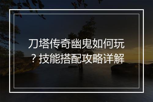刀塔传奇幽鬼如何玩？技能搭配攻略详解