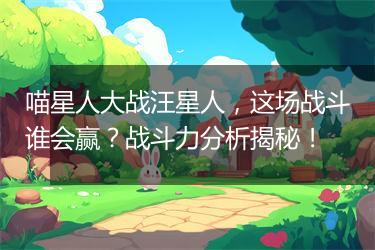 喵星人大战汪星人，这场战斗谁会赢？战斗力分析揭秘！