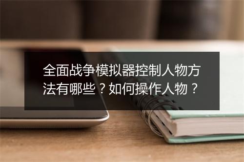 全面战争模拟器控制人物方法有哪些？如何操作人物？
